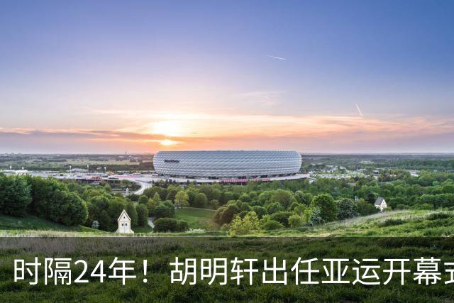 时隔24年！胡明轩出任亚运开幕式旗手，为中国男篮补齐这项空白